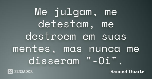 Me julgam, me detestam, me destroem em suas mentes, mas nunca me disseram "-Oi".... Frase de Samuel Duarte.