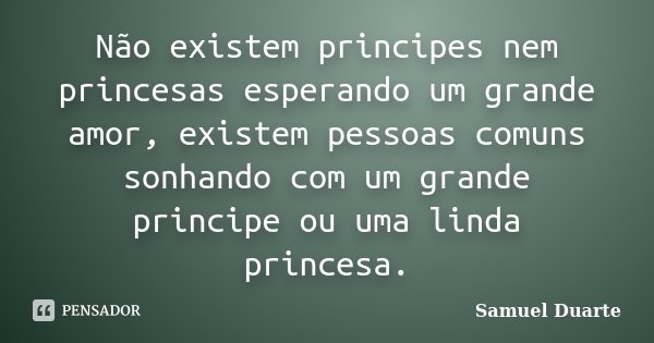 Não existem principes nem princesas esperando um grande amor, existem pessoas comuns sonhando com um grande principe ou uma linda princesa.... Frase de Samuel Duarte.