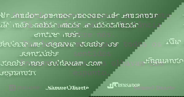 No andar apenas passos de encanto Já não sabia mais a distância entre nós. Tua beleza me cegava todos os sentidos Enquanto todos nos olhavam com espanto.... Frase de Samuel Duarte.