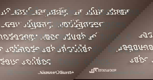 O sol se põe, a lua toma seu lugar, milagres acontecem; mas tudo é pequeno diante do brilho dos teus olhos.... Frase de Samuel Duarte.