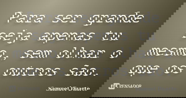 Para ser grande seja apenas tu mesmo, sem olhar o que os outros são.... Frase de Samuel Duarte.