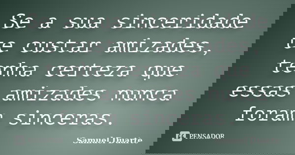 Se a sua sinceridade te custar amizades, tenha certeza que essas amizades nunca foram sinceras.... Frase de Samuel Duarte.