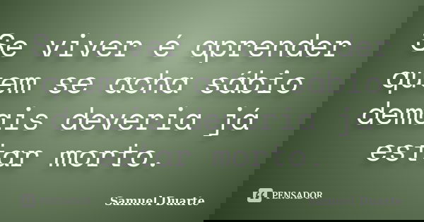 Se viver é aprender quem se acha sábio demais deveria já estar morto.... Frase de Samuel Duarte.