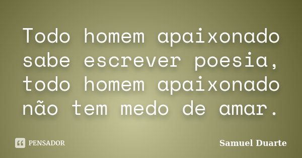 Todo homem apaixonado sabe escrever poesia, todo homem apaixonado não tem medo de amar.... Frase de Samuel Duarte.