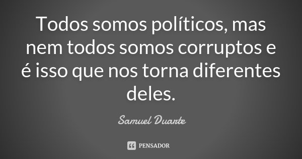 Todos somos políticos, mas nem todos somos corruptos e é isso que nos torna diferentes deles.... Frase de Samuel Duarte.