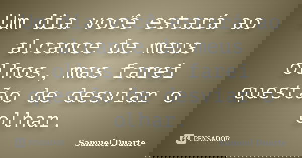 Um dia você estará ao alcance de meus olhos, mas farei questão de desviar o olhar.... Frase de Samuel Duarte.