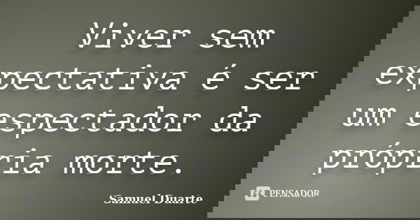 Viver sem expectativa é ser um espectador da própria morte.... Frase de Samuel Duarte.