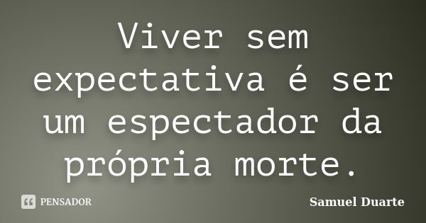 Viver sem expectativa é ser um espectador da própria morte.... Frase de Samuel Duarte.