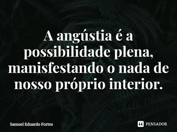 ⁠A angústia é a possibilidade plena, manisfestando o nada de nosso próprio interior.... Frase de Samuel Eduardo Fortes.