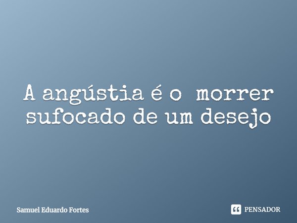 A angústia é o morrer sufocado de um desejo... Frase de Samuel Eduardo Fortes.