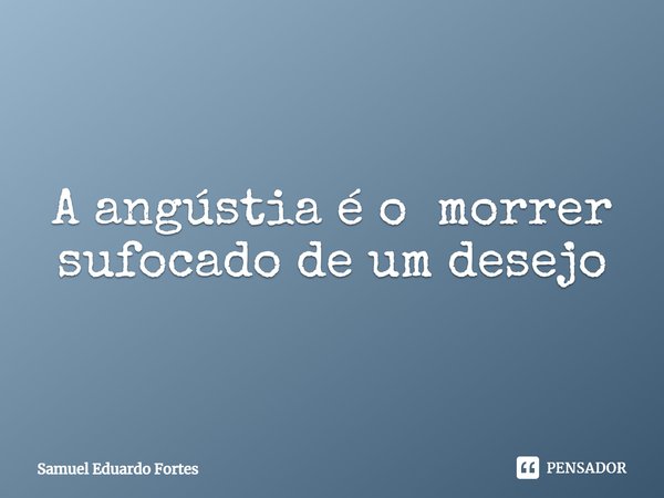 A angústia é o morrer sufocado de um desejo... Frase de Samuel Eduardo Fortes.