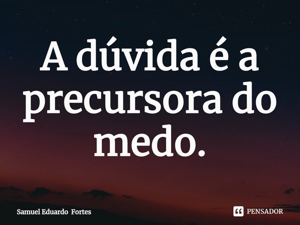 ⁠A dúvida é a precursora do medo.... Frase de Samuel Eduardo Fortes.