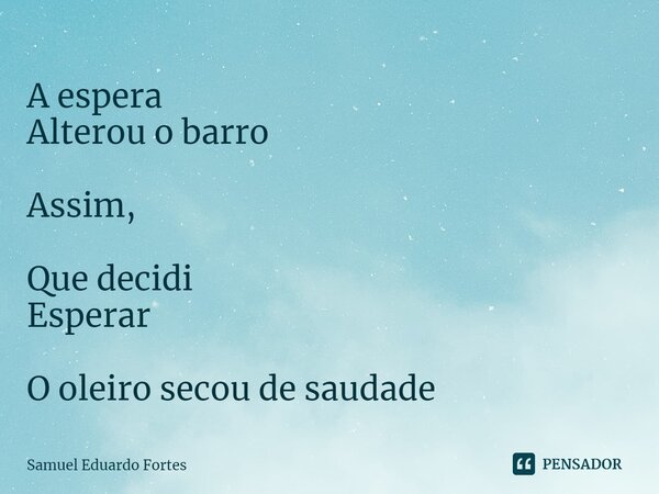 ⁠A espera Alterou o barro Assim, Que decidi Esperar O oleiro secou de saudade... Frase de Samuel Eduardo Fortes.