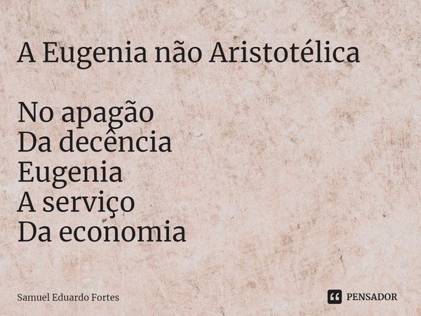 A Eugenia não Aristotélica ⁠No apagão
Da decência
Eugenia
A serviço
Da economia... Frase de Samuel Eduardo Fortes.