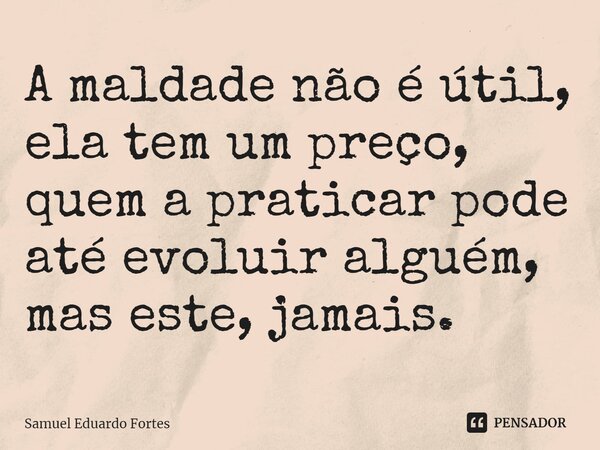 ⁠A maldade não é útil, ela tem um preço, quem a praticar pode até evoluir alguém, mas este, jamais.... Frase de Samuel Eduardo Fortes.