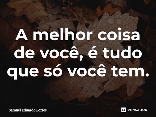 ⁠A melhor coisa de você, é tudo que só você tem.... Frase de Samuel Eduardo Fortes.