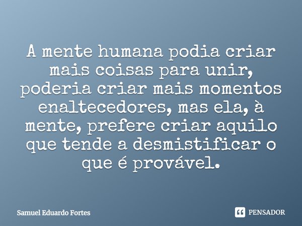 ⁠⁠A mente humana podia criar mais coisas para unir, poderia criar mais momentos enaltecedores, mas ela, à mente, prefere criar aquilo que tende a desmistificar ... Frase de Samuel Eduardo Fortes.