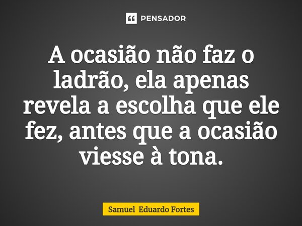 ⁠A ocasião não faz o ladrão, ela apenas revela a escolha que ele fez, antes que a ocasião viesse à tona.... Frase de Samuel Eduardo Fortes.