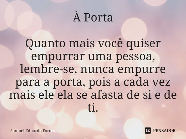 À Porta Quanto mais você quiser empurrar uma pessoa, lembre-se, nunca empurre para a porta, pois a cada vez mais ele ela se afasta de si e de ti.... Frase de Samuel Eduardo Fortes.