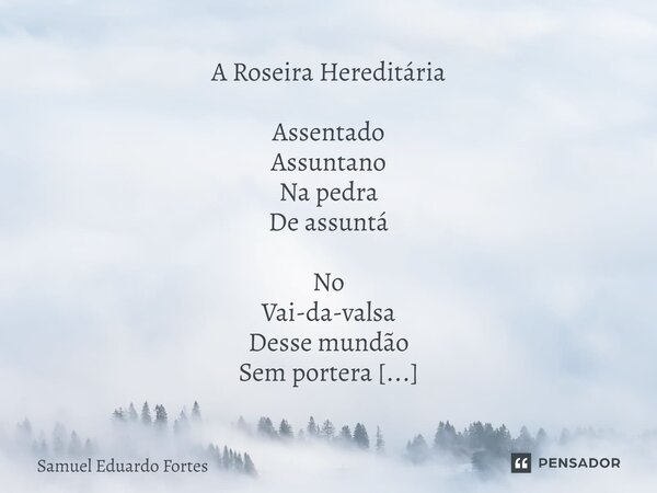 A Roseira Hereditária ⁠Assentado Assuntano Na pedra De assuntá No Vai-da-valsa Desse mundão Sem portera Matutano Sobre tudo Quanto há Tenta Tomá tento Natureza ... Frase de Samuel Eduardo Fortes.