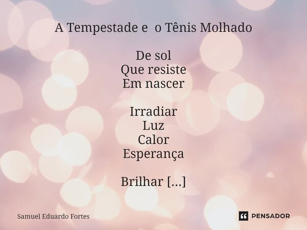 A Tempestade e o Tênis Molhado De sol Que resiste Em nascer Irradiar Luz Calor Esperança Brilhar Iluminar Abrir Caminhos Em tempos De estranha Dança... Frase de Samuel Eduardo Fortes.