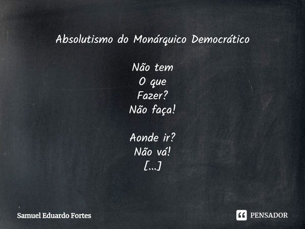 Absolutismo do Monárquico Democrático Não tem
O que
Fazer?
Não faça! Aonde ir?
Não vá! Nenhum
Pensamento?
Não pense! Nada
Como
Fartura
De coisas
Simples... Frase de Samuel Eduardo Fortes.