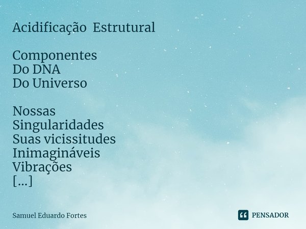 Acidificação Estrutural ⁠Componentes Do DNA Do Universo Nossas Singularidades Suas vicissitudes Inimagináveis Vibrações Magia Da Evolução Refúgio Da vida Em Si ... Frase de Samuel Eduardo Fortes.