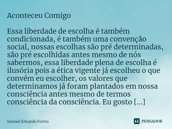 Aconteceu Comigo ⁠Essa liberdade de escolha é também condicionada, é também uma convenção social, nossas escolhas são pré determinadas, são pré escolhidas antes... Frase de Samuel Eduardo Fortes.