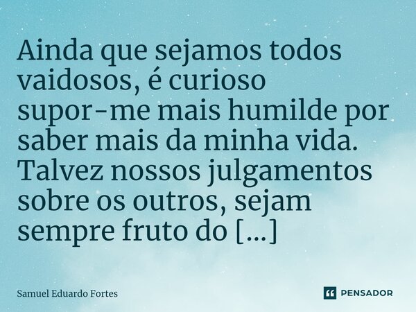 ⁠Ainda que sejamos todos vaidosos, é curioso supor-me mais humilde por saber mais da minha vida. Talvez nossos julgamentos sobre os outros, sejam sempre fruto d... Frase de Samuel Eduardo Fortes.