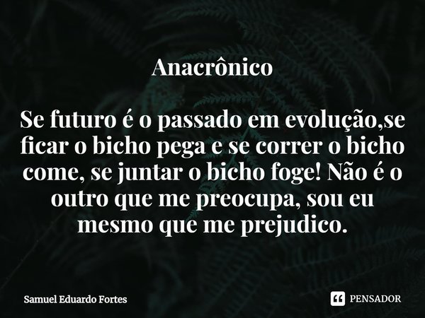 Anacrônico Se futuro é o passado em evolução,⁠se ficar o bicho pega e se correr o bicho come,se juntar o bicho foge! Não é o outro que me preocupa, sou eu mesmo... Frase de Samuel Eduardo Fortes.