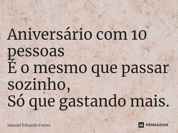 ⁠Aniversário com 10 pessoas É o mesmo que passar sozinho, Só que gastando mais.... Frase de Samuel Eduardo Fortes.