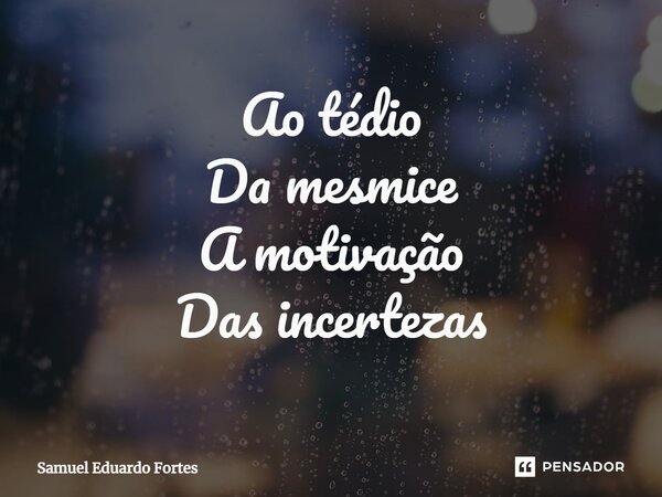 ⁠Ao tédio Da mesmice A motivação Das incertezas... Frase de Samuel Eduardo Fortes.