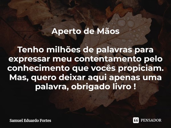 ⁠Aperto de Mãos Tenho milhões de palavras para expressar meu contentamento pelo conhecimento que vocês propiciam. Mas, quero deixar aqui apenas uma palavra, obr... Frase de Samuel Eduardo Fortes.