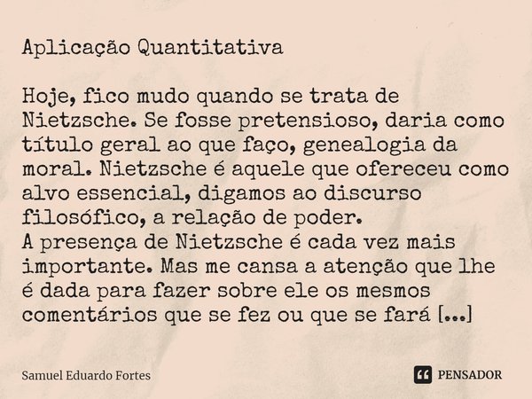 Aplicação Quantitativa ⁠Hoje, fico mudo quando se trata de Nietzsche. Se fosse pretensioso, daria como título geral ao que faço, genealogia da moral. Nietzsche ... Frase de Samuel Eduardo Fortes.