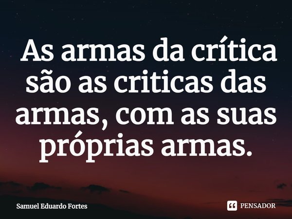 ⁠ As armas da crítica são as criticas das armas, com as suas próprias armas.... Frase de Samuel Eduardo Fortes.