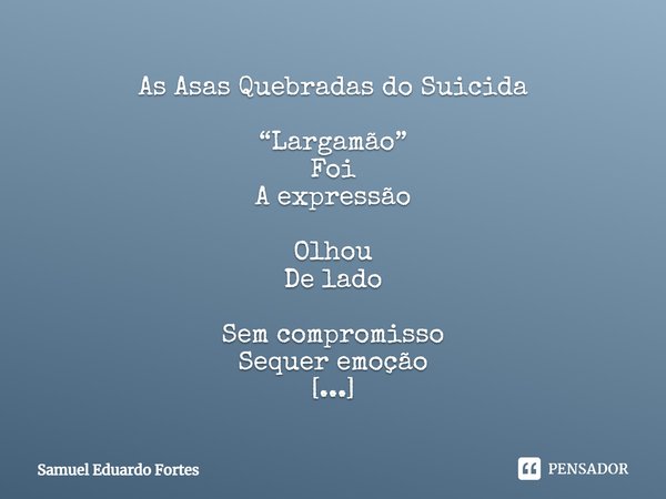 As Asas Quebradas do Suicida ⁠“Largamão”
Foi
A expressão Olhou
De lado Sem compromisso
Sequer emoção Desilusão
Não era Desalento
Quem sabe Descrença
Talvez Dese... Frase de Samuel Eduardo Fortes.