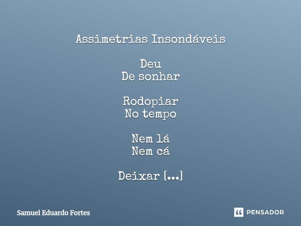 Assimetrias Insondáveis Deu De sonhar Rodopiar No tempo Nem lá Nem cá Deixar Se levar Rodopiar Sonhando Sonhar Rodopiando Nada Previamente Precisamente Determin... Frase de Samuel Eduardo Fortes.