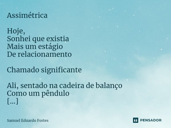 Assimétrica ⁠Hoje, Sonhei que existia Mais um estágio De relacionamento Chamado significante Ali, sentado na cadeira de balanço Como um pêndulo Silêncio de uma ... Frase de Samuel Eduardo Fortes.