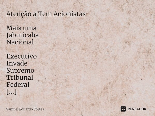 Atenção a Tem Acionistas ⁠ Mais uma
Jabuticaba
Nacional Executivo
Invade
Supremo
Tribunal
Federal La prise
De
La Bastille
Tupiniquim... Frase de Samuel Eduardo Fortes.