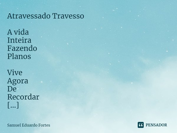 Atravessado Travesso A vida
Inteira
Fazendo
Planos Vive
Agora
De
Recordar Os planos
Que um dia
Fez
Já
De saída Sem
Despedidas
Sem
Respostas... Frase de Samuel Eduardo Fortes.