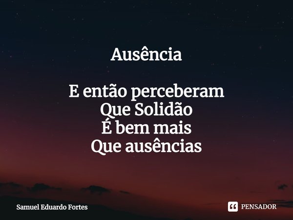 Ausência ⁠E então perceberam
Que Solidão
É bem mais
Que ausências... Frase de Samuel Eduardo Fortes.