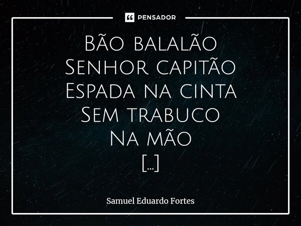 ⁠Bão balalão Senhor capitão Espada na cinta Sem trabuco Na mão Sensatez Acima de tudo Acima de todos Constituição E ainda Se dizem Democráticos Não dá Pra acred... Frase de Samuel Eduardo Fortes.