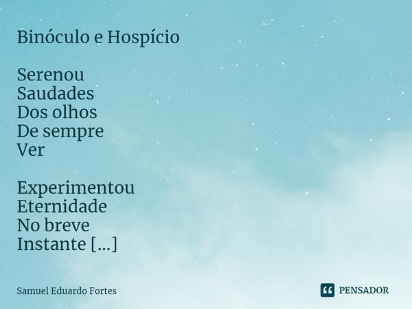 Binóculo e Hospício Serenou
Saudades
Dos olhos
De sempre
Ver Experimentou
Eternidade
No breve
Instante
De eterno
Ser... Frase de Samuel Eduardo Fortes.