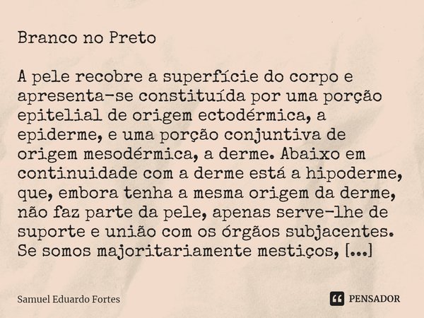 Branco no Preto A pele recobre a superfície do corpo e apresenta-se constituída por uma porção epitelial de origem ectodérmica, a epiderme, e uma porção conjunt... Frase de Samuel Eduardo Fortes.