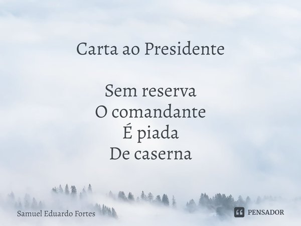 ⁠Carta ao Presidente Sem reserva
O comandante
É piada
De caserna... Frase de Samuel Eduardo Fortes.