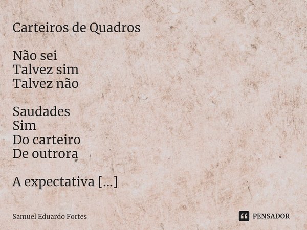 ⁠Carteiros de Quadros Não sei
Talvez sim
Talvez não Saudades
Sim
Do carteiro
De outrora A expectativa
Da esperada
Carta-resposta Lá vem ele
Friozinho
Na barriga... Frase de Samuel Eduardo Fortes.