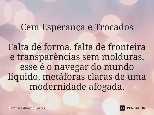 ⁠Cem Esperança e Trocados Falta de forma, falta de fronteira e transparências sem molduras, esse é o navegar do mundo líquido, metáforas claras de uma modernida... Frase de Samuel Eduardo Fortes.