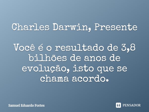 ⁠Charles Darwin, Presente Você é o resultado de 3,8 bilhões de anos de evolução, isto que se chama acordo.... Frase de Samuel Eduardo Fortes.