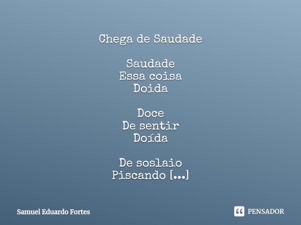 ⁠Chega de Saudade Saudade
Essa coisa
Doida Doce
De sentir
Doída De soslaio
Piscando
Cumplicidade É coisa
De não ter
Idade Tempero
Na ventura
De viver De durar
P... Frase de Samuel Eduardo Fortes.