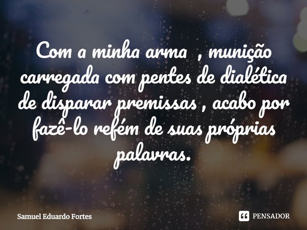 ⁠⁠Com a minha arma , munição carregada com pentes de dialética de disparar premissas , acabo por fazê-lo refém de suas próprias palavras.... Frase de Samuel Eduardo Fortes.